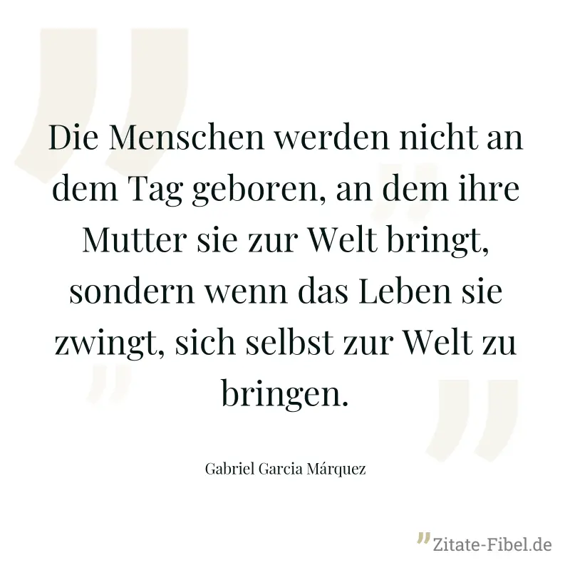 Die Menschen werden nicht an dem Tag geboren, an dem ihre Mutter sie zur Welt bringt, sondern wenn das Leben sie zwingt, sich selbst zur Welt zu bringen. - Gabriel Garcia Márquez