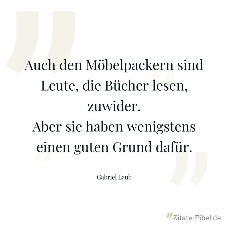 Auch den Möbelpackern sind Leute, die Bücher lesen, zuwider. Aber sie haben wenigstens einen guten Grund dafür. - Gabriel Laub