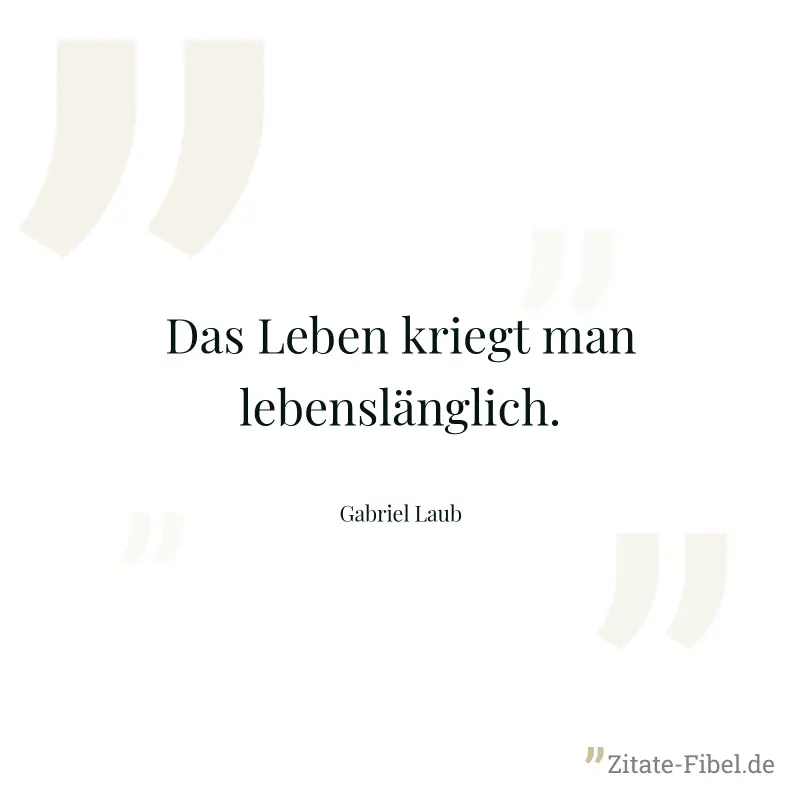 Das Leben kriegt man lebenslänglich. - Gabriel Laub