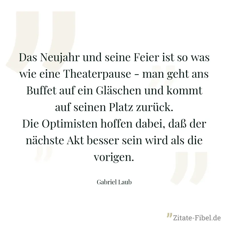 Das Neujahr und seine Feier ist so was wie eine Theaterpause - man geht ans Buffet auf ein Gläschen und kommt auf seinen Platz zurück. Die Optimisten hoffen dabei, daß der nächste Akt besser sein wird - Gabriel Laub