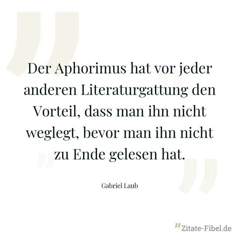 Der Aphorimus hat vor jeder anderen Literaturgattung den Vorteil, dass man ihn nicht weglegt, bevor man ihn nicht zu Ende gelesen hat. - Gabriel Laub