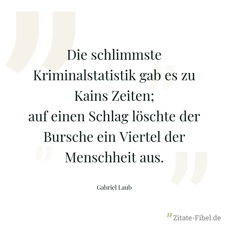 Die schlimmste Kriminalstatistik gab es zu Kains Zeiten; auf einen Schlag löschte der Bursche ein Viertel der Menschheit aus. - Gabriel Laub