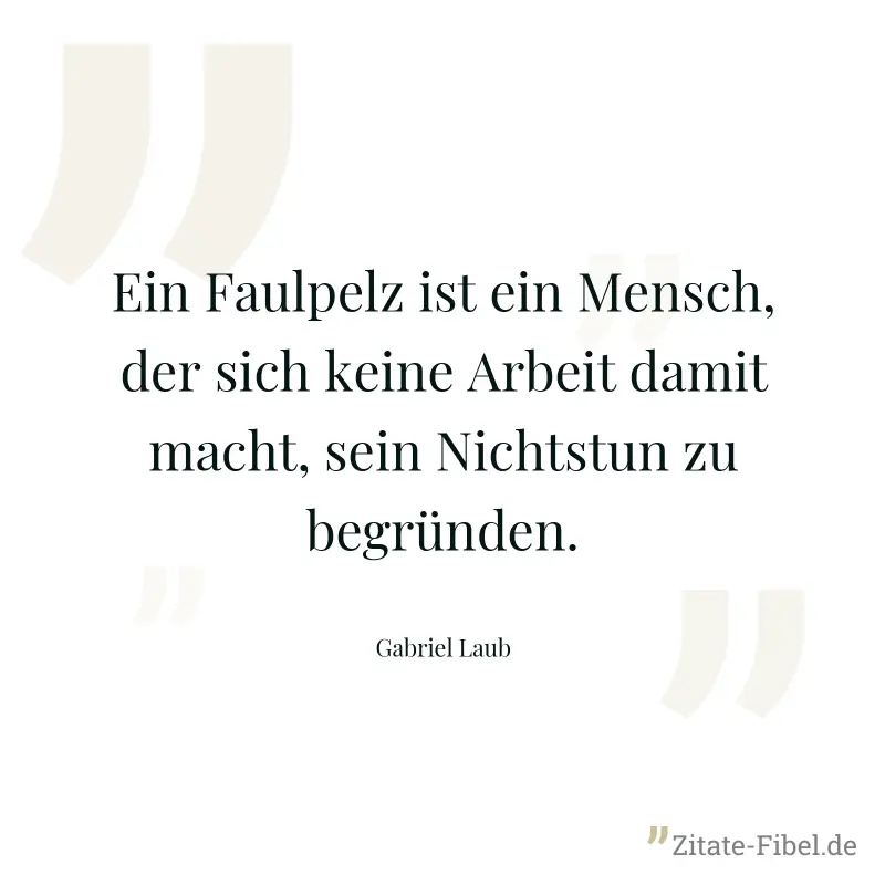 Ein Faulpelz ist ein Mensch, der sich keine Arbeit damit macht, sein Nichtstun zu begründen. - Gabriel Laub