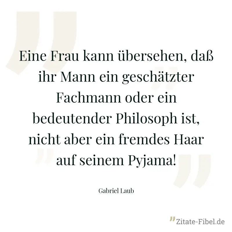 Eine Frau kann übersehen, daß ihr Mann ein geschätzter Fachmann oder ein bedeutender Philosoph ist, nicht aber ein fremdes Haar auf seinem Pyjama! - Gabriel Laub