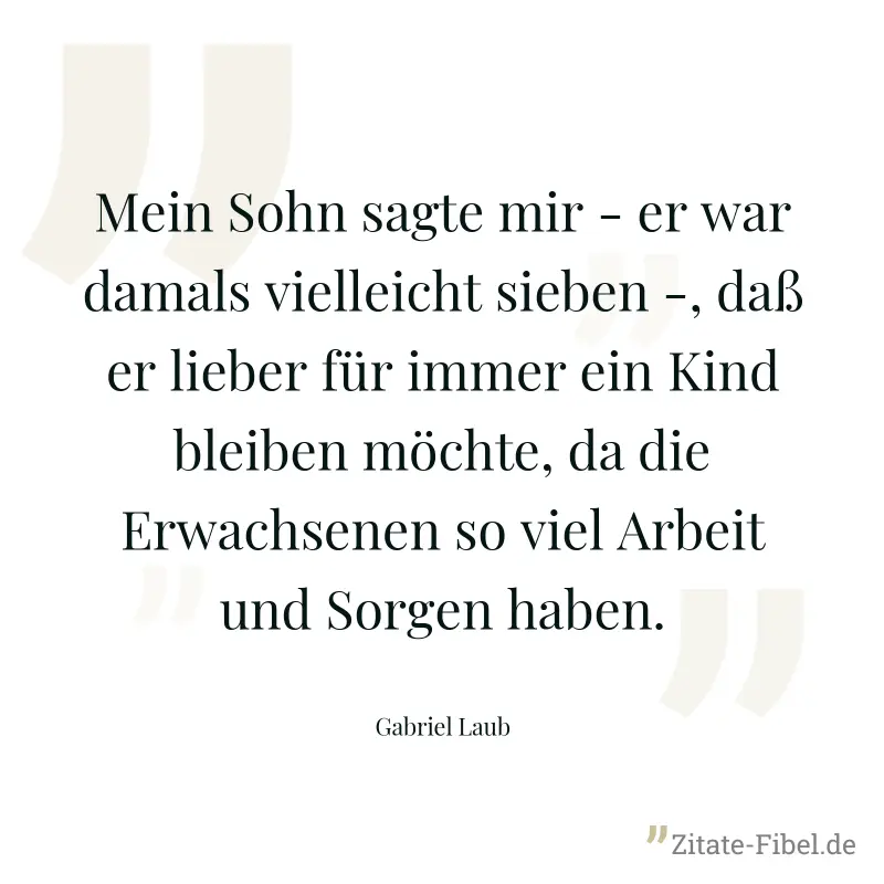 Mein Sohn sagte mir - er war damals vielleicht sieben -, daß er lieber für immer ein Kind bleiben möchte, da die Erwachsenen so viel Arbeit und Sorgen haben. - Gabriel Laub