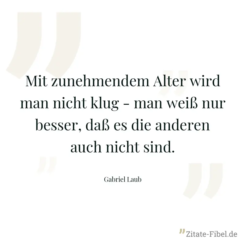 Mit zunehmendem Alter wird man nicht klug - man weiß nur besser, daß es die anderen auch nicht sind. - Gabriel Laub