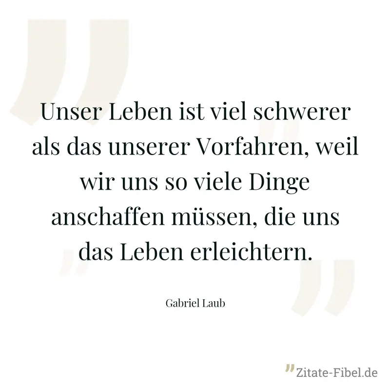Unser Leben ist viel schwerer als das unserer Vorfahren, weil wir uns so viele Dinge anschaffen müssen, die uns das Leben erleichtern. - Gabriel Laub