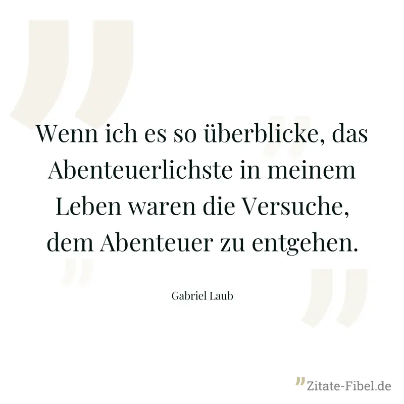Wenn ich es so überblicke, das Abenteuerlichste in meinem Leben waren die Versuche, dem Abenteuer zu entgehen. - Gabriel Laub