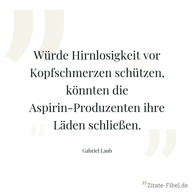 Würde Hirnlosigkeit vor Kopfschmerzen schützen, könnten die Aspirin-Produzenten ihre Läden schließen. - Gabriel Laub