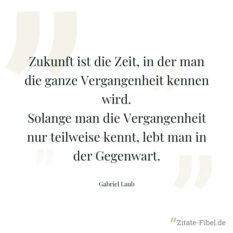 Zukunft ist die Zeit, in der man die ganze Vergangenheit kennen wird. Solange man die Vergangenheit nur teilweise kennt, lebt man in der Gegenwart. - Gabriel Laub