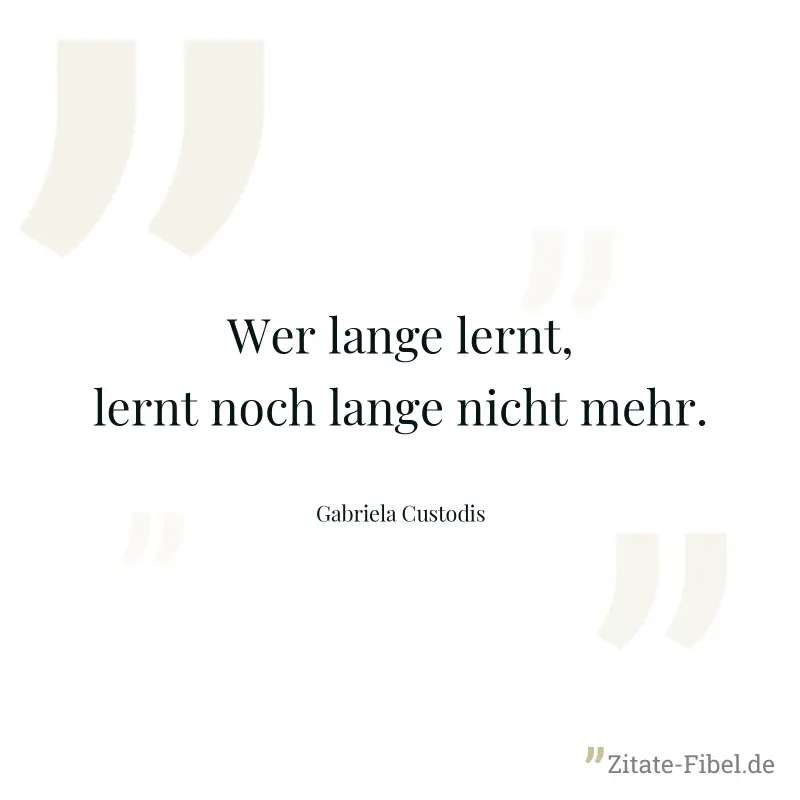 Wer lange lernt, lernt noch lange nicht mehr. - Gabriela Custodis