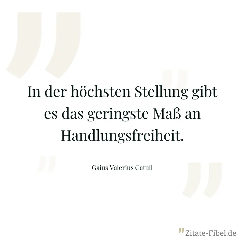 In der höchsten Stellung gibt es das geringste Maß an Handlungsfreiheit. - Gaius Valerius Catull