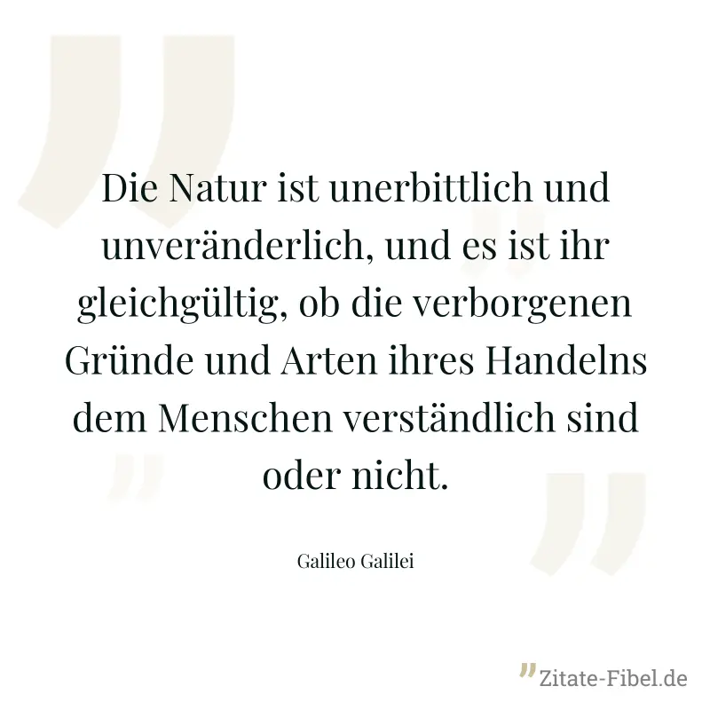 Die Natur ist unerbittlich und unveränderlich, und es ist ihr gleichgültig, ob die verborgenen Gründe und Arten ihres Handelns dem Menschen verständlich sind oder nicht. - Galileo Galilei