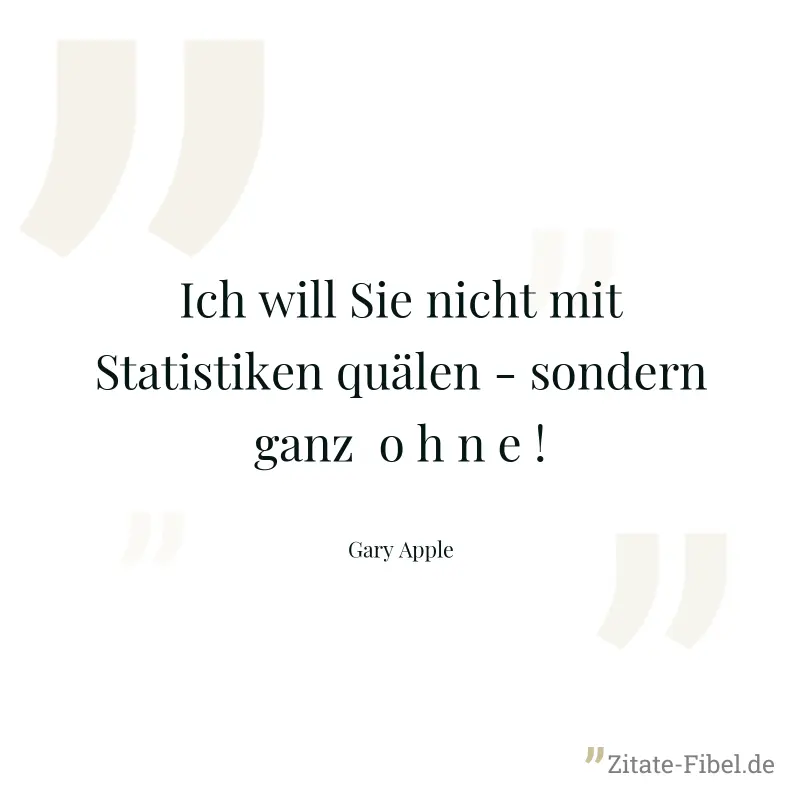 Ich will Sie nicht mit Statistiken quälen - sondern ganz  o h n e ! - Gary Apple