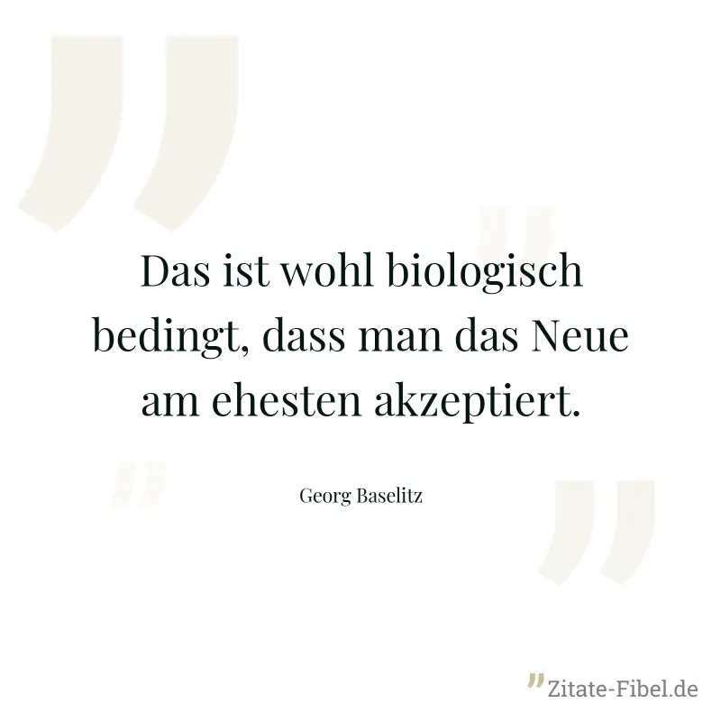 Das ist wohl biologisch bedingt, dass man das Neue am ehesten akzeptiert. - Georg Baselitz