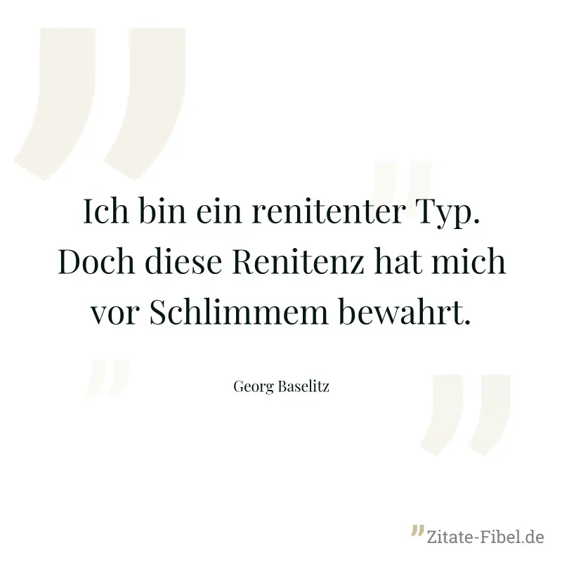 Ich bin ein renitenter Typ. Doch diese Renitenz hat mich vor Schlimmem bewahrt. - Georg Baselitz