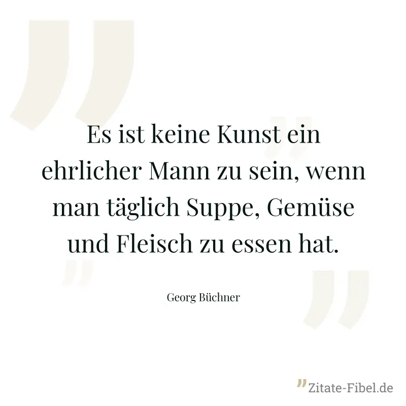 Es ist keine Kunst ein ehrlicher Mann zu sein, wenn man täglich Suppe, Gemüse und Fleisch zu essen hat. - Georg Büchner