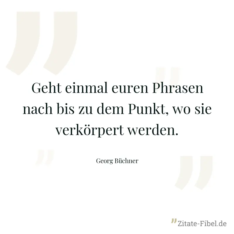 Geht einmal euren Phrasen nach bis zu dem Punkt, wo sie verkörpert werden. - Georg Büchner