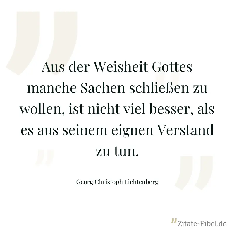Aus der Weisheit Gottes manche Sachen schließen zu wollen, ist nicht viel besser, als es aus seinem eignen Verstand zu tun. - Georg Christoph Lichtenberg
