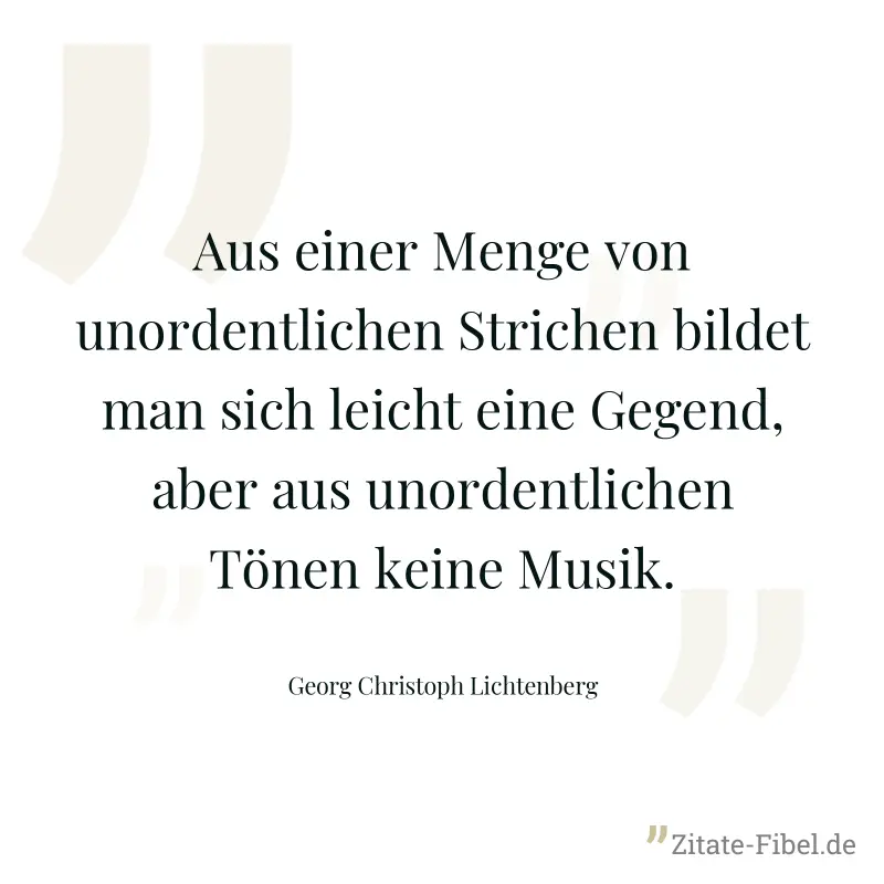Aus einer Menge von unordentlichen Strichen bildet man sich leicht eine Gegend, aber aus unordentlichen Tönen keine Musik. - Georg Christoph Lichtenberg