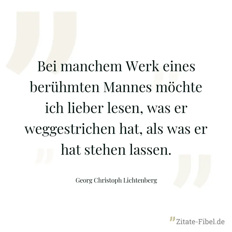 Bei manchem Werk eines berühmten Mannes möchte ich lieber lesen, was er weggestrichen hat, als was er hat stehen lassen. - Georg Christoph Lichtenberg