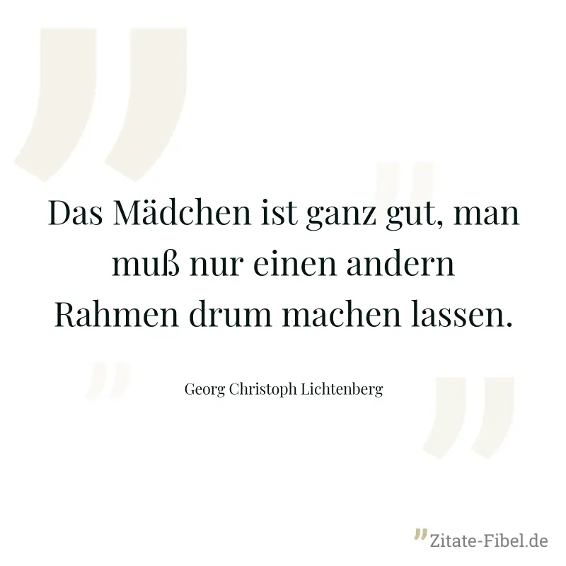 Das Mädchen ist ganz gut, man muß nur einen andern Rahmen drum machen lassen. - Georg Christoph Lichtenberg