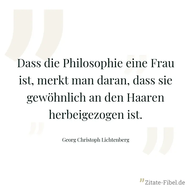 Dass die Philosophie eine Frau ist, merkt man daran, dass sie gewöhnlich an den Haaren herbeigezogen ist. - Georg Christoph Lichtenberg