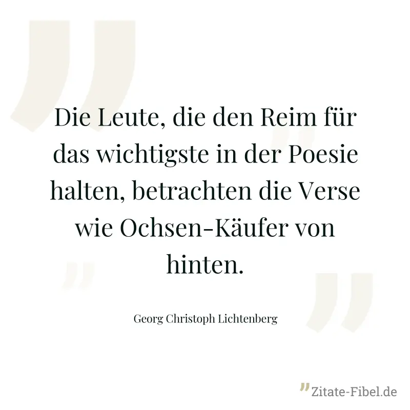 Die Leute, die den Reim für das wichtigste in der Poesie halten, betrachten die Verse wie Ochsen-Käufer von hinten. - Georg Christoph Lichtenberg