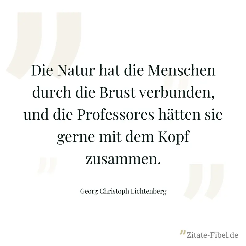 Die Natur hat die Menschen durch die Brust verbunden, und die Professores hätten sie gerne mit dem Kopf zusammen. - Georg Christoph Lichtenberg