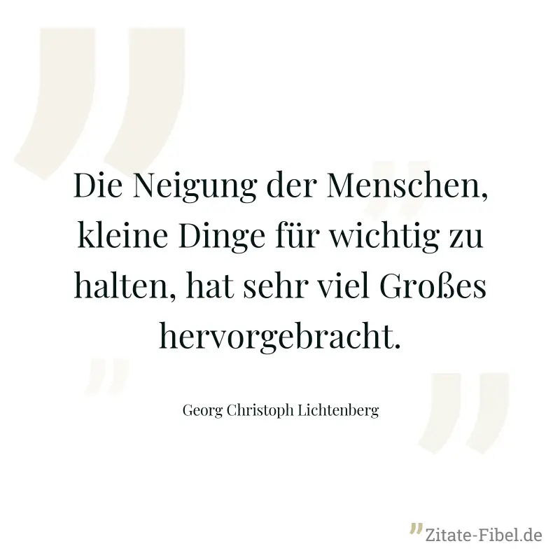 Die Neigung der Menschen, kleine Dinge für wichtig zu halten, hat sehr viel Großes hervorgebracht. - Georg Christoph Lichtenberg