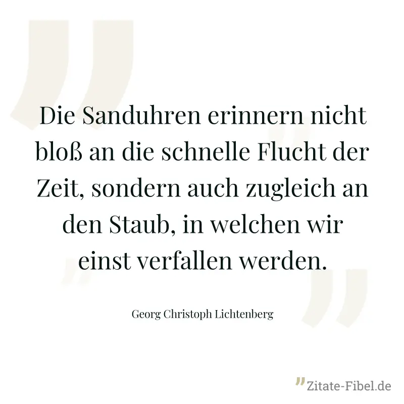 Die Sanduhren erinnern nicht bloß an die schnelle Flucht der Zeit, sondern auch zugleich an den Staub, in welchen wir einst verfallen werden. - Georg Christoph Lichtenberg