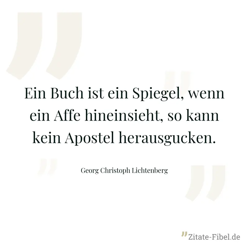 Ein Buch ist ein Spiegel, wenn ein Affe hineinsieht, so kann kein Apostel herausgucken. - Georg Christoph Lichtenberg