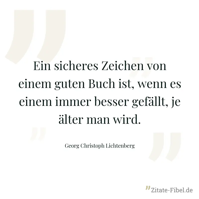 Ein sicheres Zeichen von einem guten Buch ist, wenn es einem immer besser gefällt, je älter man wird. - Georg Christoph Lichtenberg