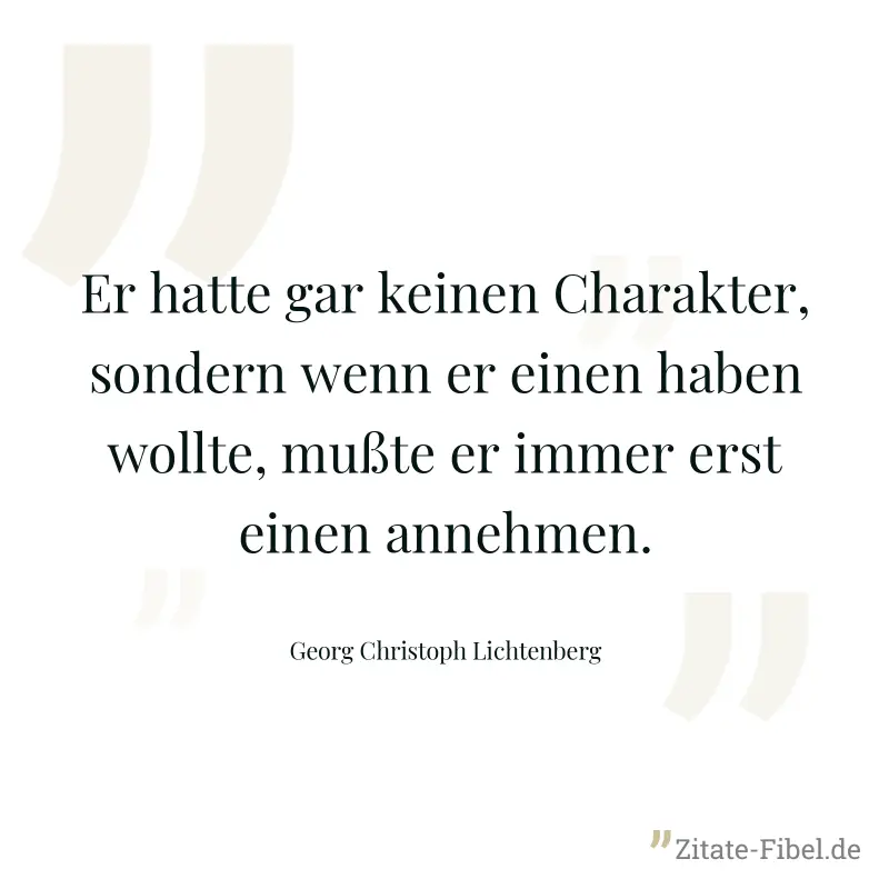Er hatte gar keinen Charakter, sondern wenn er einen haben wollte, mußte er immer erst einen annehmen. - Georg Christoph Lichtenberg