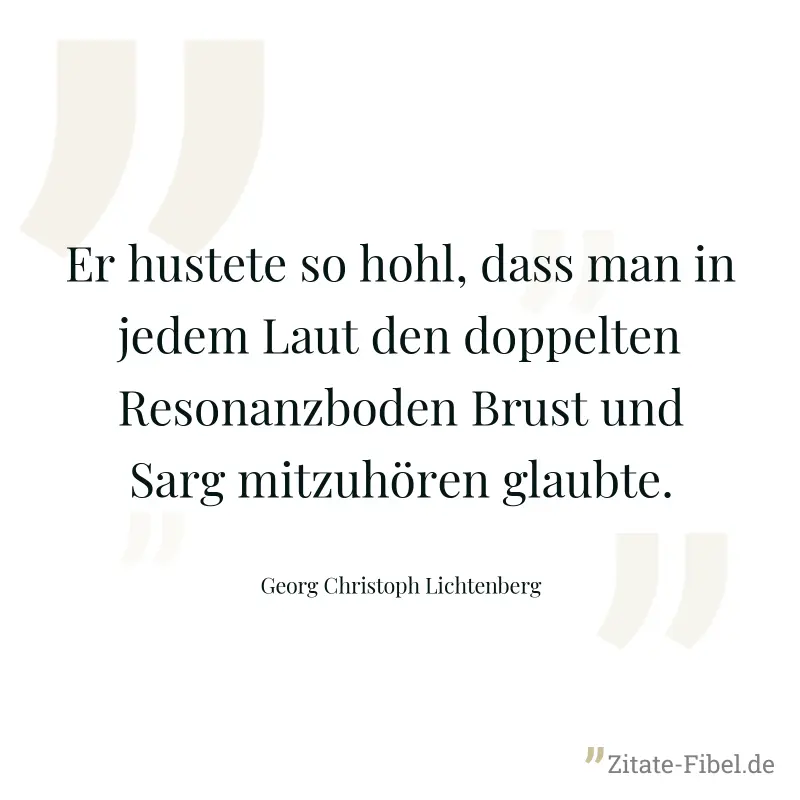 Er hustete so hohl, dass man in jedem Laut den doppelten Resonanzboden Brust und Sarg mitzuhören glaubte. - Georg Christoph Lichtenberg