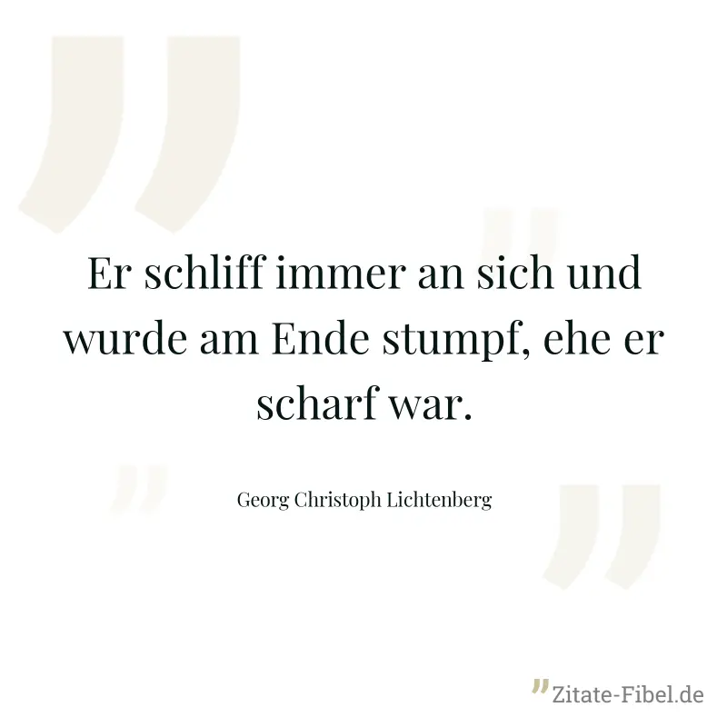 Er schliff immer an sich und wurde am Ende stumpf, ehe er scharf war. - Georg Christoph Lichtenberg