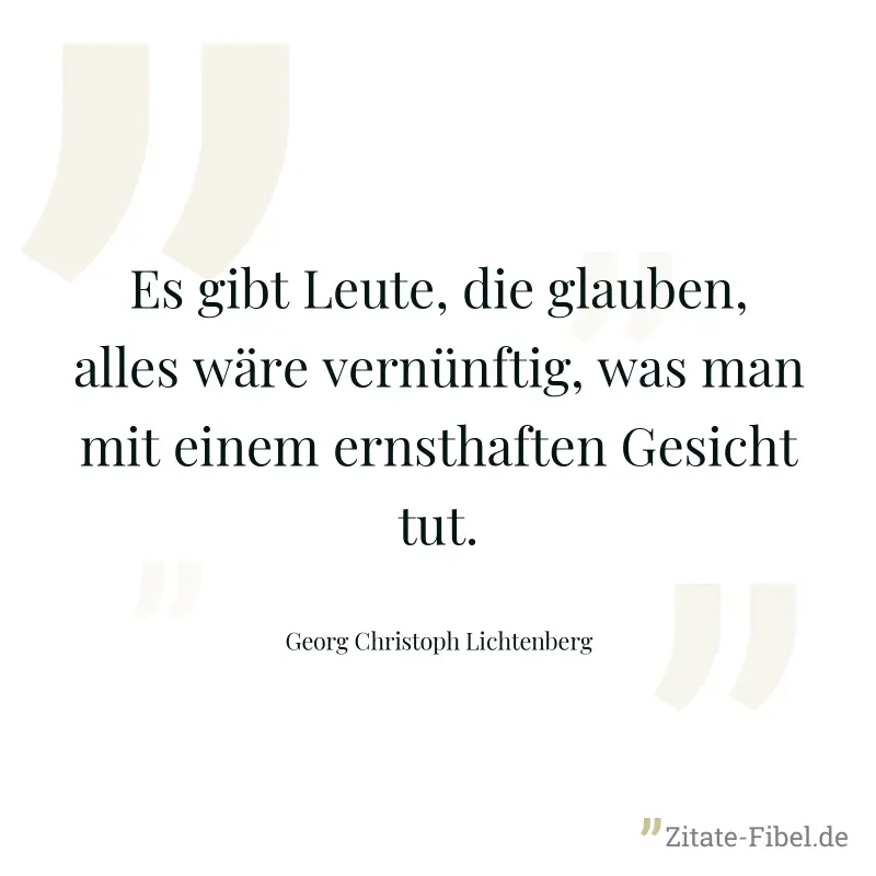 Es gibt Leute, die glauben, alles wäre vernünftig, was man mit einem ernsthaften Gesicht tut. - Georg Christoph Lichtenberg