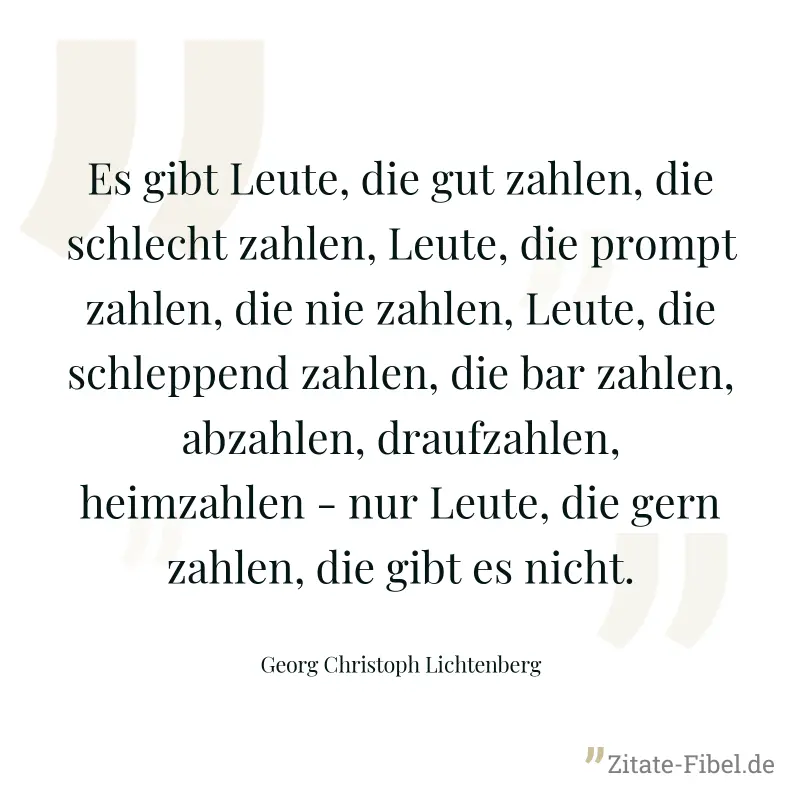 Es gibt Leute, die gut zahlen, die schlecht zahlen, Leute, die prompt zahlen, die nie zahlen, Leute, die schleppend zahlen, die bar zahlen, abzahlen, draufzahlen, heimzahlen - nur Leute, die gern zahl - Georg Christoph Lichtenberg