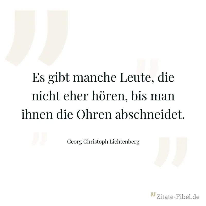 Es gibt manche Leute, die nicht eher hören, bis man ihnen die Ohren abschneidet. - Georg Christoph Lichtenberg