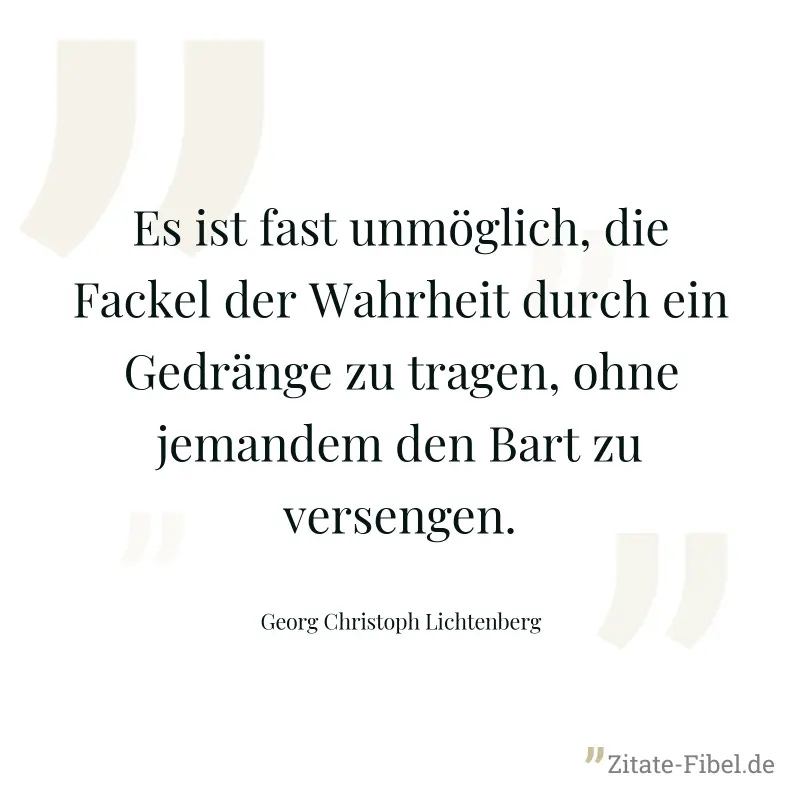 Es ist fast unmöglich, die Fackel der Wahrheit durch ein Gedränge zu tragen, ohne jemandem den Bart zu versengen. - Georg Christoph Lichtenberg