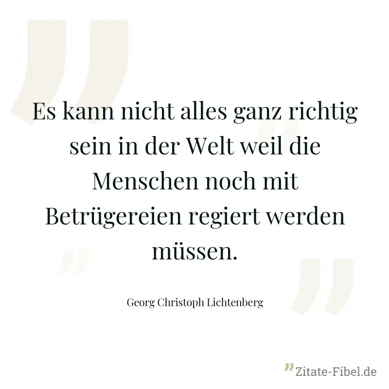 Es kann nicht alles ganz richtig sein in der Welt weil die Menschen noch mit Betrügereien regiert werden müssen. - Georg Christoph Lichtenberg