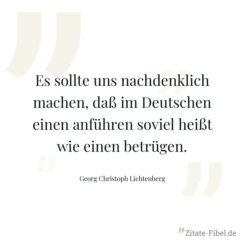 Es sollte uns nachdenklich machen, daß im Deutschen einen anführen soviel heißt wie einen betrügen. - Georg Christoph Lichtenberg