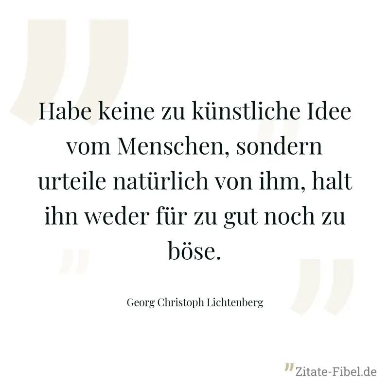 Habe keine zu künstliche Idee vom Menschen, sondern urteile natürlich von ihm, halt ihn weder für zu gut noch zu böse. - Georg Christoph Lichtenberg