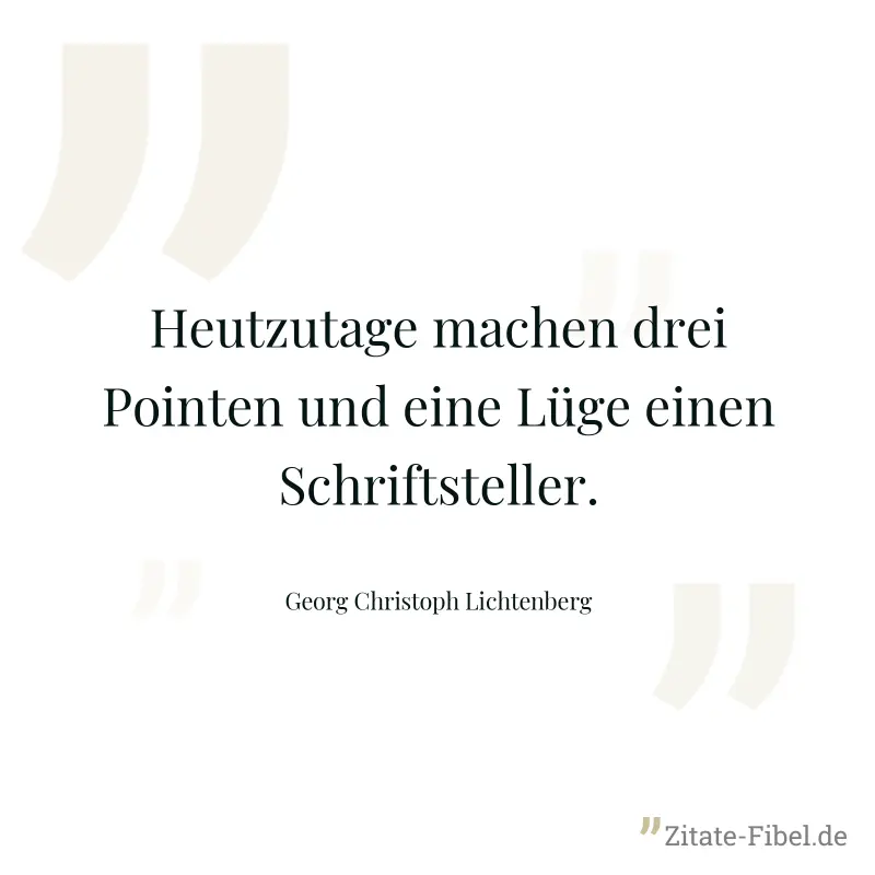 Heutzutage machen drei Pointen und eine Lüge einen Schriftsteller. - Georg Christoph Lichtenberg