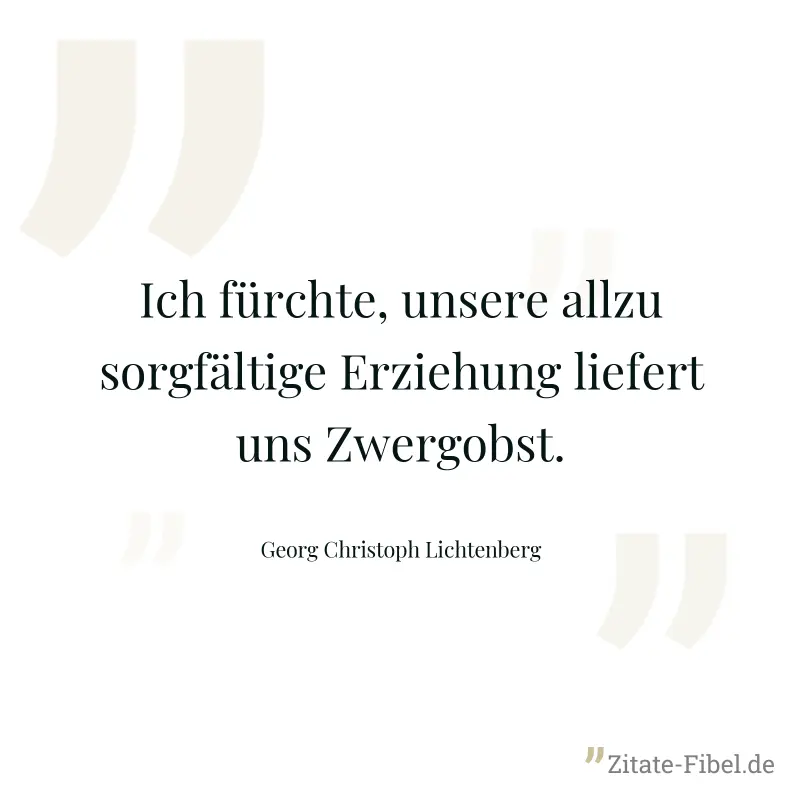 Ich fürchte, unsere allzu sorgfältige Erziehung liefert uns Zwergobst. - Georg Christoph Lichtenberg