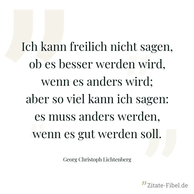 Ich kann freilich nicht sagen, ob es besser werden wird, wenn es anders wird; aber so viel kann ich sagen: es muss anders werden, wenn es gut werden soll. - Georg Christoph Lichtenberg