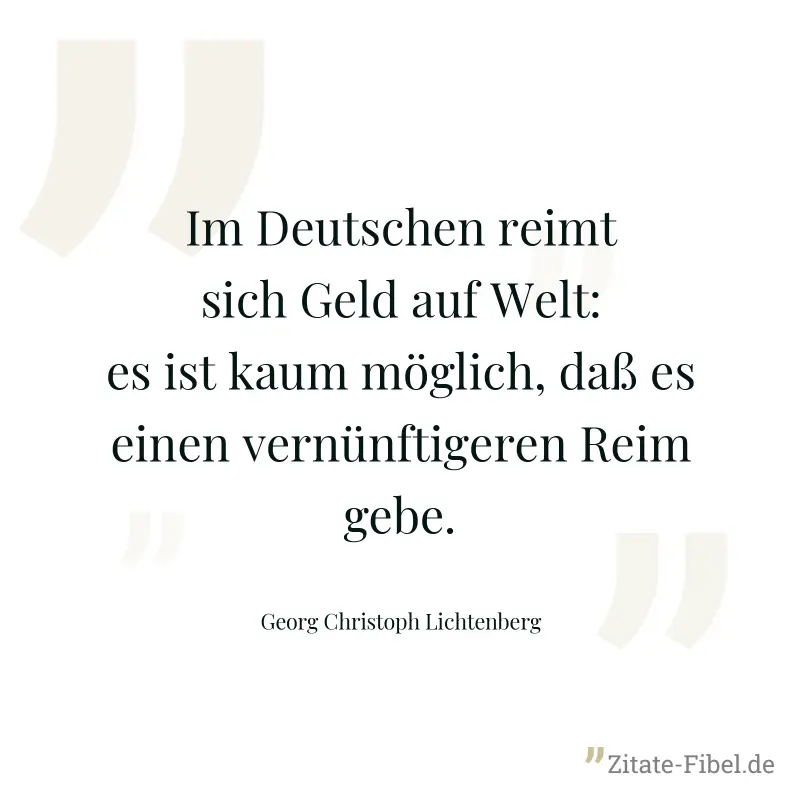 Im Deutschen reimt sich Geld auf Welt: es ist kaum möglich, daß es einen vernünftigeren Reim gebe. - Georg Christoph Lichtenberg