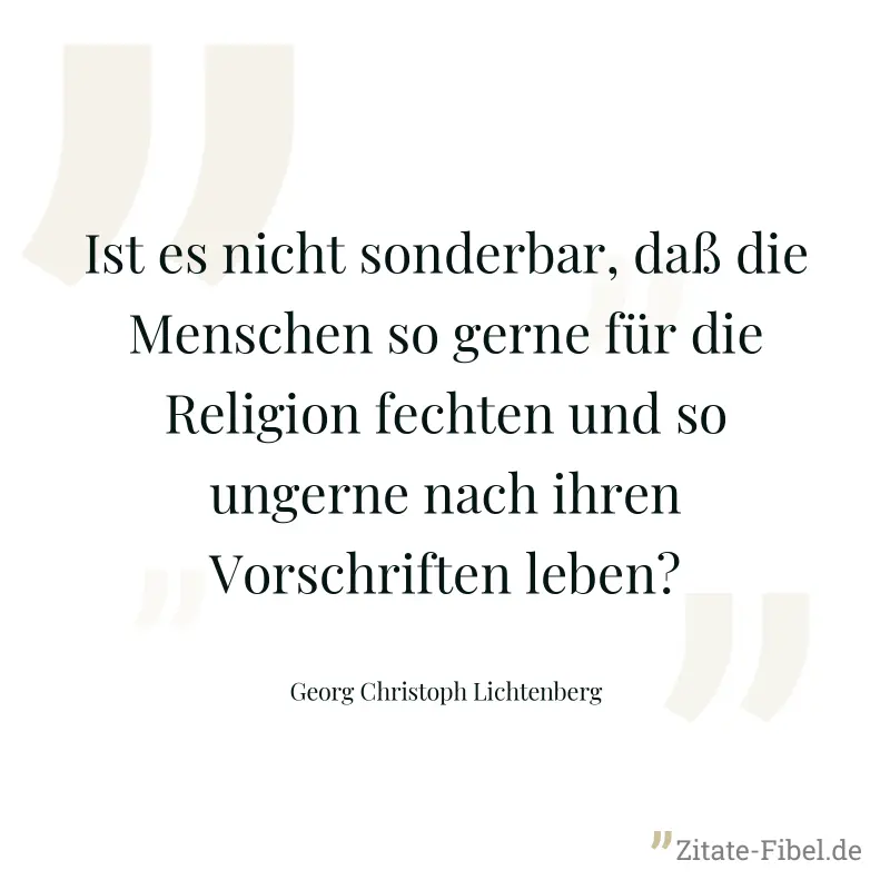 Ist es nicht sonderbar, daß die Menschen so gerne für die Religion fechten und so ungerne nach ihren Vorschriften leben? - Georg Christoph Lichtenberg