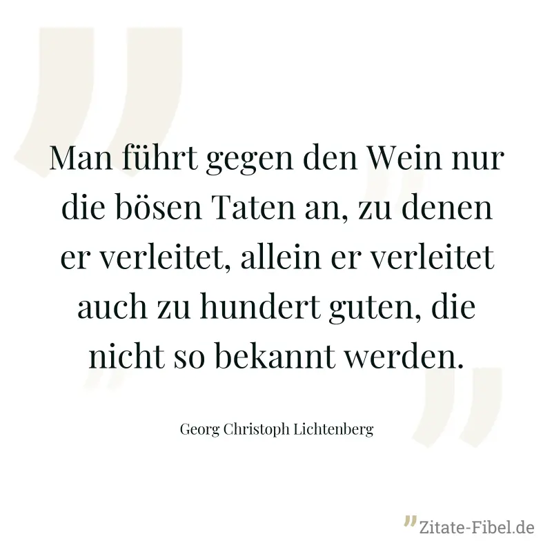 Man führt gegen den Wein nur die bösen Taten an, zu denen er verleitet, allein er verleitet auch zu hundert guten, die nicht so bekannt werden. - Georg Christoph Lichtenberg
