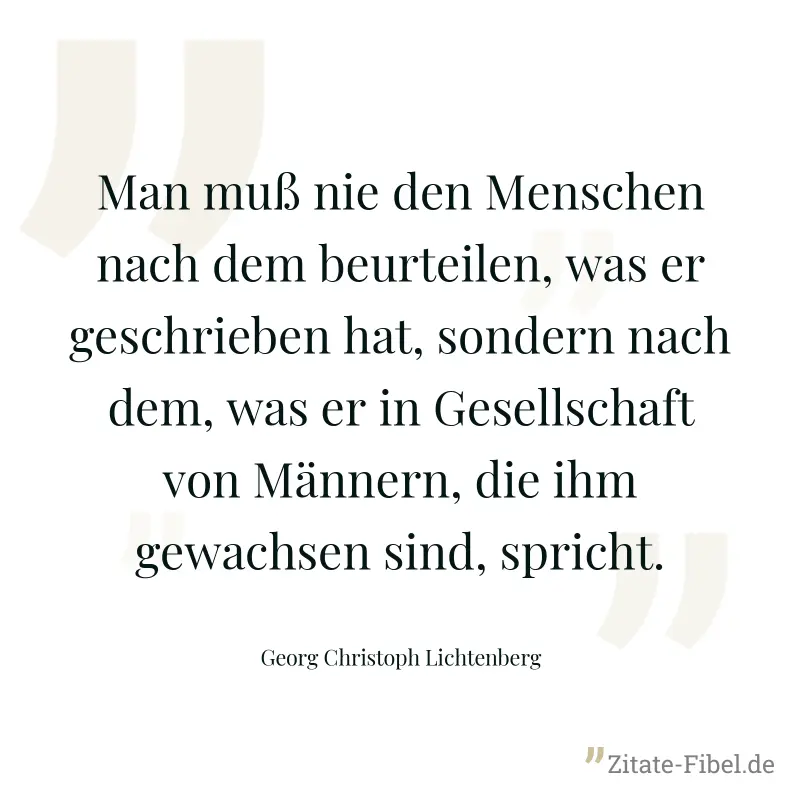 Man muß nie den Menschen nach dem beurteilen, was er geschrieben hat, sondern nach dem, was er in Gesellschaft von Männern, die ihm gewachsen sind, spricht. - Georg Christoph Lichtenberg